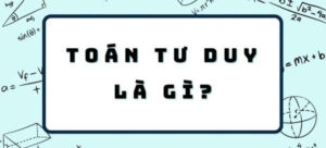 Toán tư duy lớp 6 là gì? Cách giúp con học giỏi và tự tin với môn Toán