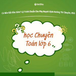 Học Chuyên Toán Lớp 6: Có Nên Bắt Đầu Sớm? Lộ Trình Chuẩn Cho Phụ Huynh Định Hướng Thi HSG